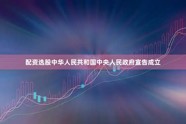 配资选股中华人民共和国中央人民政府宣告成立