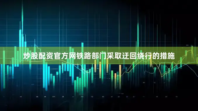 炒股配资官方网铁路部门采取迂回绕行的措施