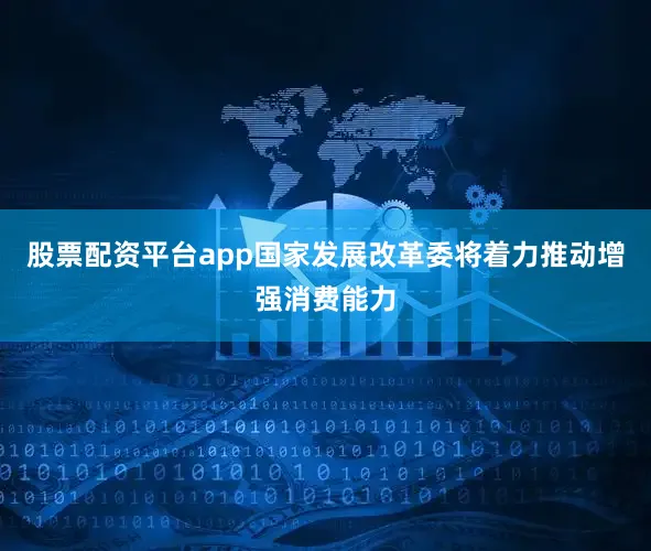 股票配资平台app国家发展改革委将着力推动增强消费能力