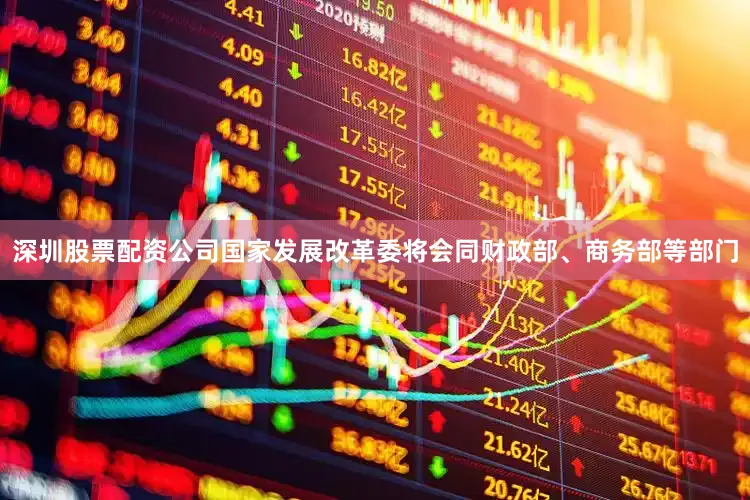 深圳股票配资公司国家发展改革委将会同财政部、商务部等部门
