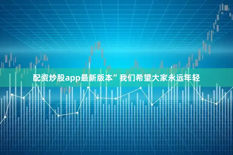 配资炒股app最新版本”我们希望大家永远年轻