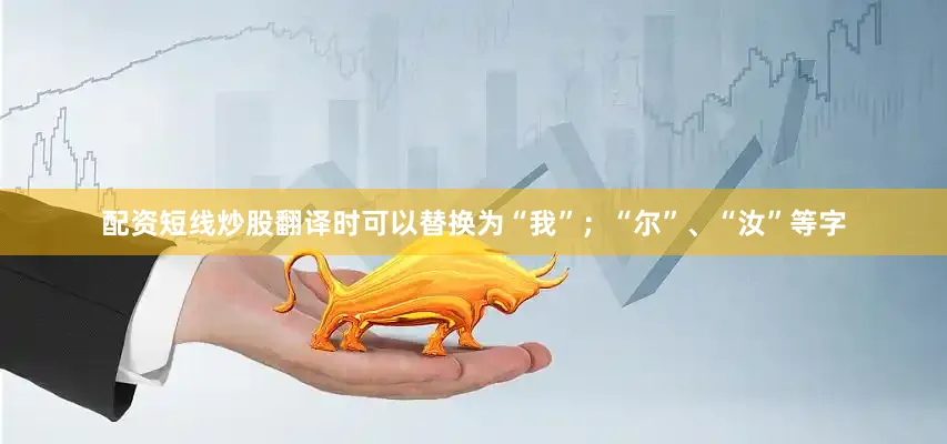 配资短线炒股翻译时可以替换为“我”；“尔”、“汝”等字
