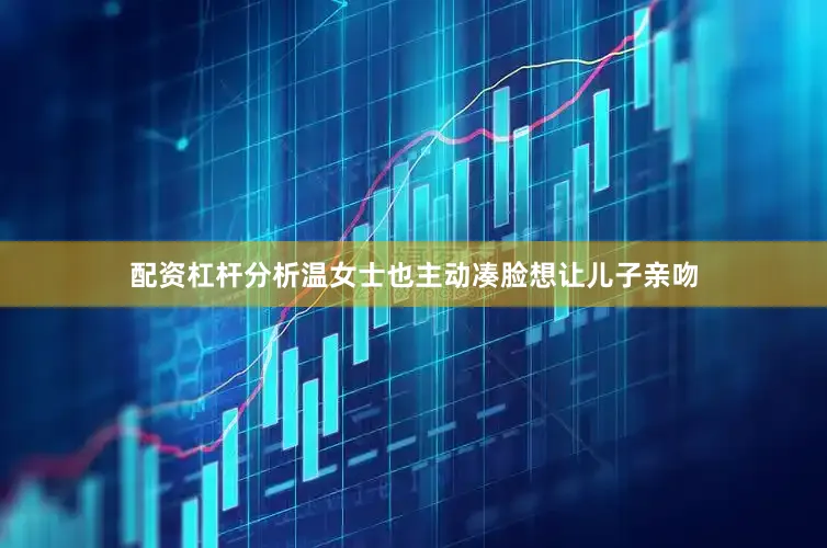 配资杠杆分析温女士也主动凑脸想让儿子亲吻