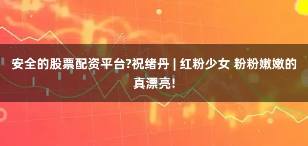 安全的股票配资平台?祝绪丹 | 红粉少女 粉粉嫩嫩的真漂亮!