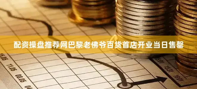 配资操盘推荐网巴黎老佛爷百货首店开业当日售罄