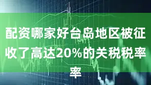 配资哪家好台岛地区被征收了高达20%的关税税率