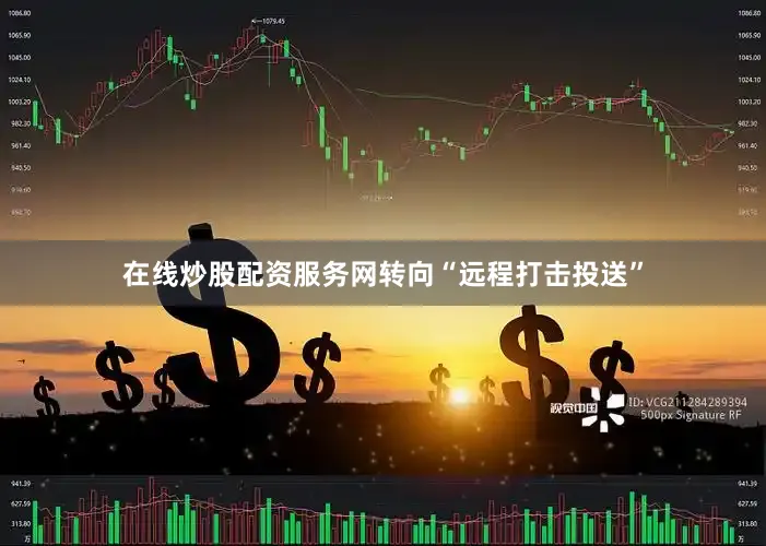 在线炒股配资服务网转向“远程打击投送”