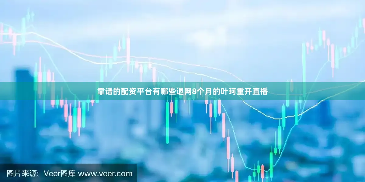 靠谱的配资平台有哪些退网8个月的叶珂重开直播