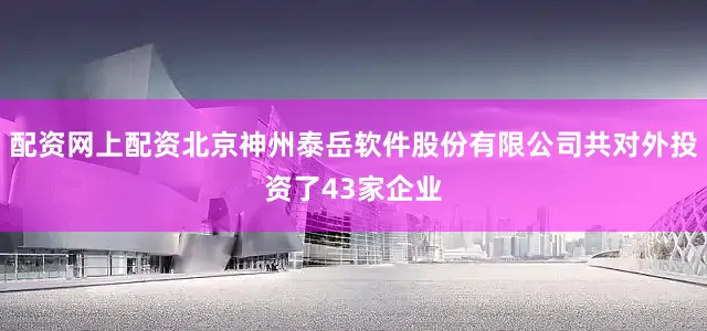 配资网上配资北京神州泰岳软件股份有限公司共对外投资了43家企业