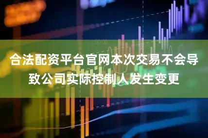 合法配资平台官网本次交易不会导致公司实际控制人发生变更