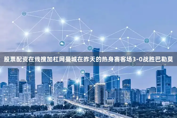 股票配资在线搜加杠网曼城在昨天的热身赛客场3-0战胜巴勒莫