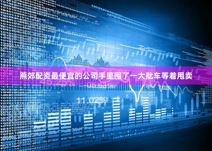 燕郊配资最便宜的公司手里囤了一大批车等着甩卖