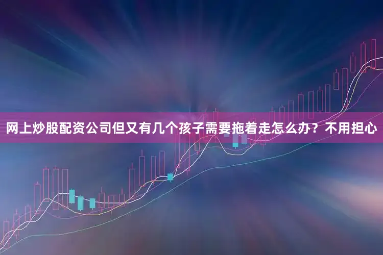 网上炒股配资公司但又有几个孩子需要拖着走怎么办？不用担心