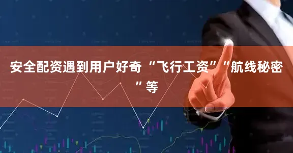 安全配资遇到用户好奇 “飞行工资”“航线秘密”等
