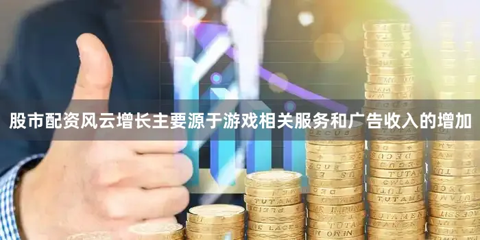 股市配资风云增长主要源于游戏相关服务和广告收入的增加