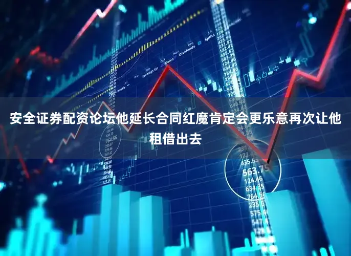 安全证券配资论坛他延长合同红魔肯定会更乐意再次让他租借出去