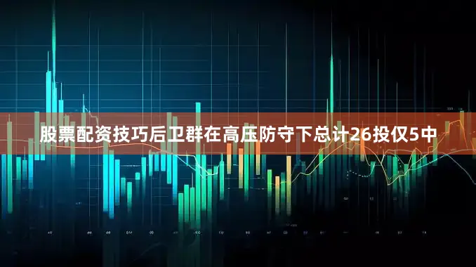 股票配资技巧后卫群在高压防守下总计26投仅5中