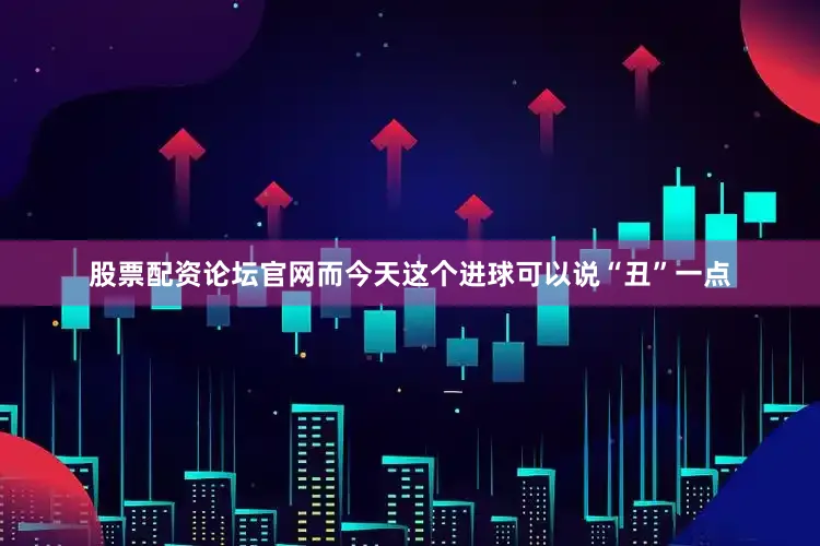 股票配资论坛官网而今天这个进球可以说“丑”一点