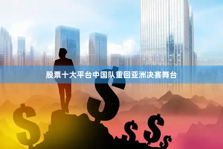 股票十大平台中国队重回亚洲决赛舞台