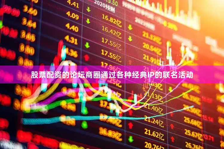 股票配资的论坛商圈通过各种经典IP的联名活动